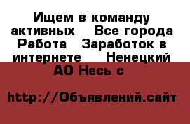 Ищем в команду активных. - Все города Работа » Заработок в интернете   . Ненецкий АО,Несь с.